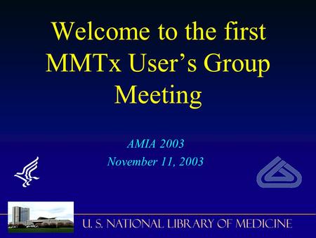 U. S. National Library of Medicine Welcome to the first MMTx User’s Group Meeting AMIA 2003 November 11, 2003.