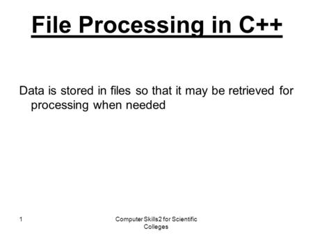 Computer Skills2 for Scientific Colleges 1 File Processing in C++ Data is stored in files so that it may be retrieved for processing when needed.