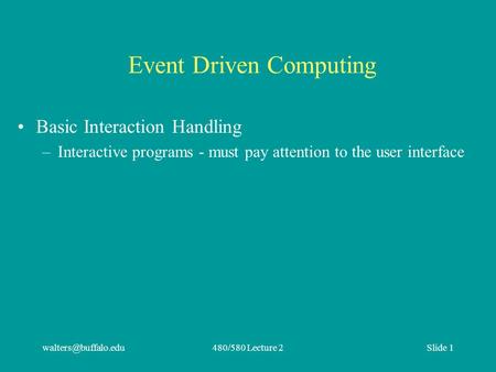 Lecture 2Slide 1 Event Driven Computing Basic Interaction Handling –Interactive programs - must pay attention to the user interface.