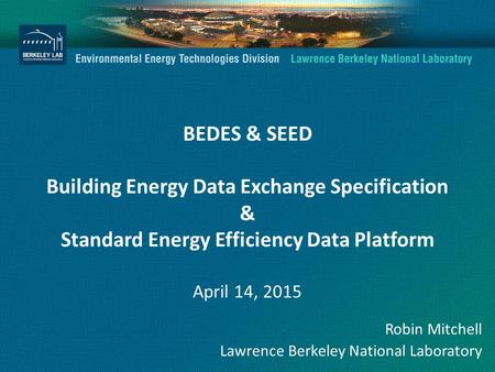 BEDES & SEED Building Energy Data Exchange Specification & Standard Energy Efficiency Data Platform April 14, 2015 Robin Mitchell Lawrence Berkeley National.