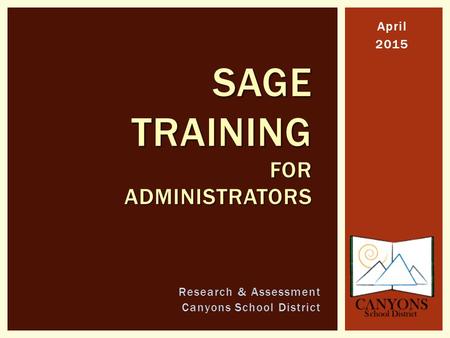 April 2015 SAGE TRAINING FOR ADMINISTRATORS Research & Assessment Canyons School District.