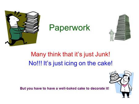 Paperwork Many think that it’s just Junk! No!!! It’s just icing on the cake! But you have to have a cake to decorate it! But you have to have a well-baked.