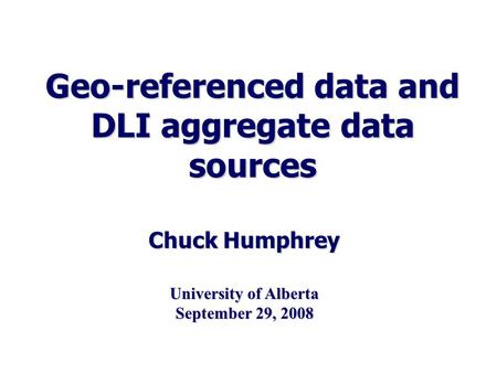 Geo-referenced data and DLI aggregate data sources Chuck Humphrey University of Alberta September 29, 2008.