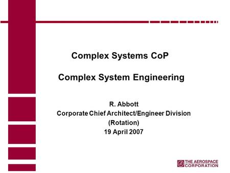 Complex Systems CoP Complex System Engineering R. Abbott Corporate Chief Architect/Engineer Division (Rotation) 19 April 2007.