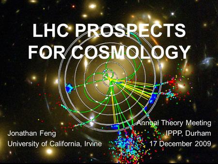 17 Dec 09 Feng 1 LHC PROSPECTS FOR COSMOLOGY Jonathan Feng University of California, Irvine Annual Theory Meeting IPPP, Durham 17 December 2009.