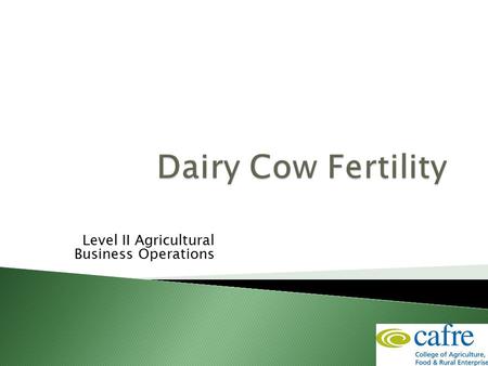 Level II Agricultural Business Operations.  Cow needs to calve to produce milk  Need to calve regularly to maintain yield  Infertile cows need to be.