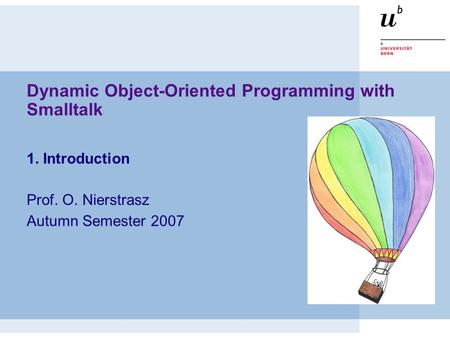 Dynamic Object-Oriented Programming with Smalltalk 1. Introduction Prof. O. Nierstrasz Autumn Semester 2007.