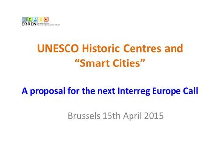 UNESCO Historic Centres and “Smart Cities” A proposal for the next Interreg Europe Call Brussels 15th April 2015.