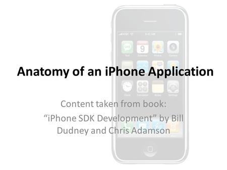 Anatomy of an iPhone Application Content taken from book: “iPhone SDK Development” by Bill Dudney and Chris Adamson.