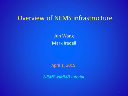 Overview of NEMS infrastructure Jun Wang Mark Iredell NEMS-NMMB tutorial April 1, 2015 1.
