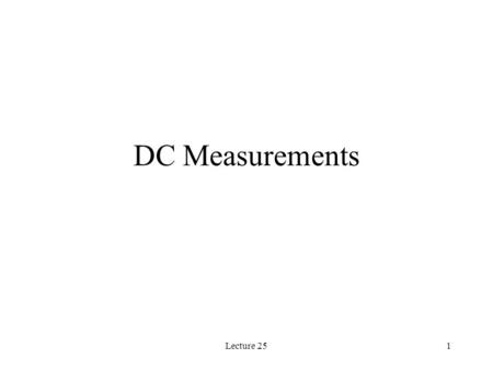 Lecture 251 DC Measurements. Lecture 252 DC Measurements DC Measurements include current, voltage, resistance, and power. Section 2.8 should be titled.