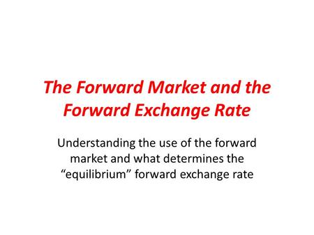The Forward Market and the Forward Exchange Rate Understanding the use of the forward market and what determines the “equilibrium” forward exchange rate.