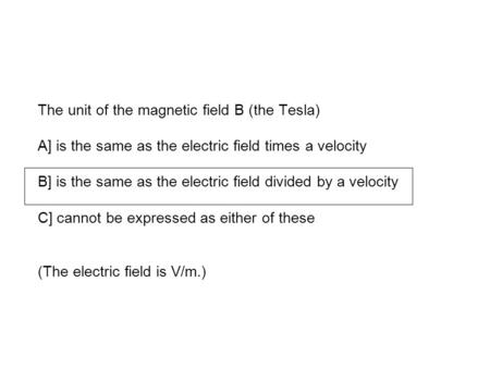 The unit of the magnetic field B (the Tesla) A] is the same as the electric field times a velocity B] is the same as the electric field divided by a velocity.