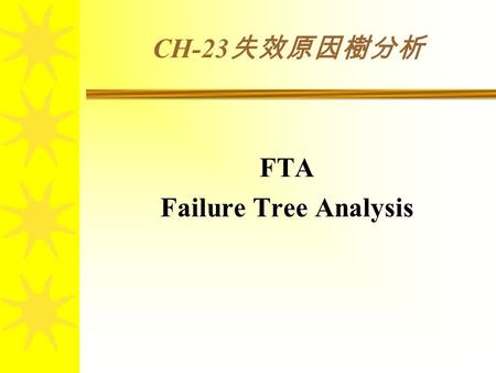CH-23 失效原因樹分析 FTA Failure Tree Analysis. 前言 為了提昇系統可靠度，產品在開發階段，利 用類似品管方法之魚骨圖分析手法，找出潛在 缺點，並加以改進，此種分析方法稱之為失效 原因樹分析法 (Failure Tree Analysis)– FTA 。 FTA 是一種系統化的方法，可以有效的找出.