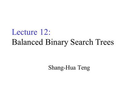Lecture 12: Balanced Binary Search Trees Shang-Hua Teng.