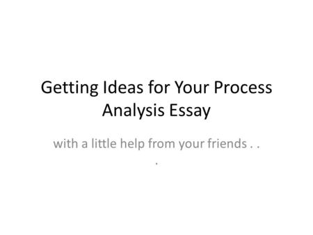 Getting Ideas for Your Process Analysis Essay with a little help from your friends...