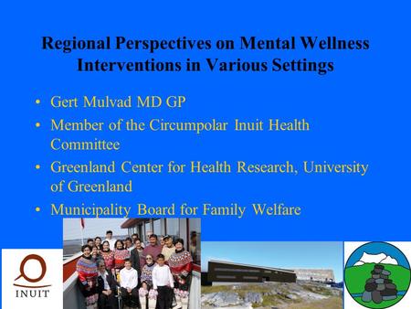 Regional Perspectives on Mental Wellness Interventions in Various Settings Gert Mulvad MD GP Member of the Circumpolar Inuit Health Committee Greenland.