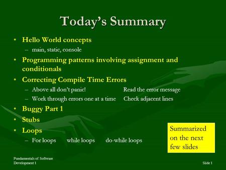 Fundamentals of Software Development 1Slide 1 Today’s Summary Hello World concepts – –main, static, console Programming patterns involving assignment and.