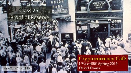 Cryptocurrency Café UVa cs4501 Spring 2015 David Evans Class 25: Proof of Reserve New York City, 1929.