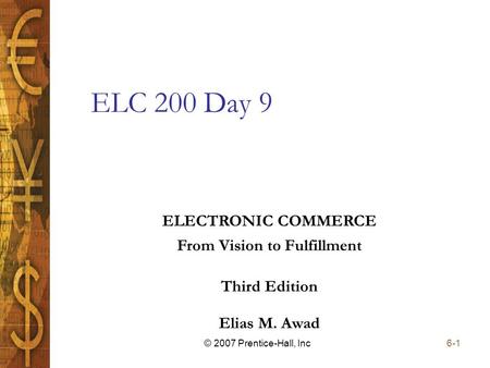 Elias M. Awad Third Edition ELECTRONIC COMMERCE From Vision to Fulfillment 6-1© 2007 Prentice-Hall, Inc ELC 200 Day 9.