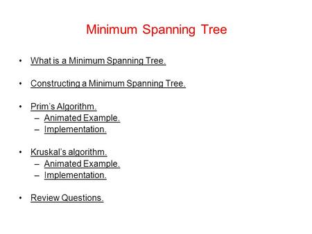 Minimum Spanning Tree What is a Minimum Spanning Tree. Constructing a Minimum Spanning Tree. Prim’s Algorithm. –Animated Example. –Implementation. Kruskal’s.