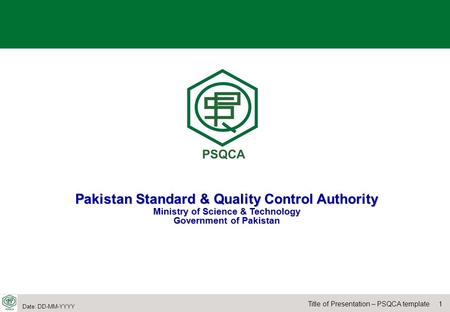1Title of Presentation – PSQCA template Date: DD-MM-YYYY Pakistan Standard & Quality Control Authority Ministry of Science & Technology Government of Pakistan.