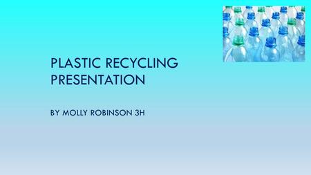 PLASTIC RECYCLING PRESENTATION BY MOLLY ROBINSON 3H.