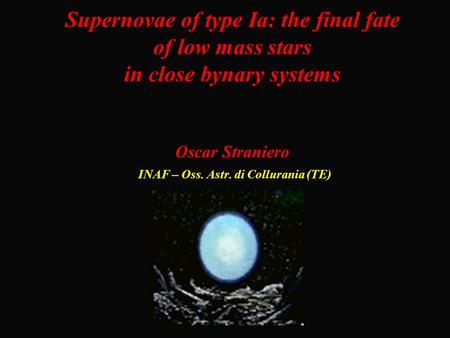 Supernovae of type Ia: the final fate of low mass stars in close bynary systems Oscar Straniero INAF – Oss. Astr. di Collurania (TE)