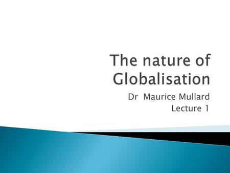 Dr Maurice Mullard Lecture 1.  What is the nature of present globalisation  Globalisation in historical context  ‘economic globalisation and integration.