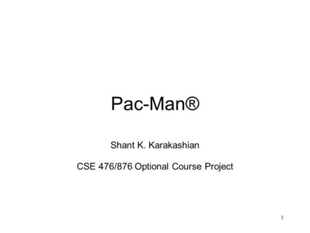 Pac-Man® Shant K. Karakashian CSE 476/876 Optional Course Project 1.