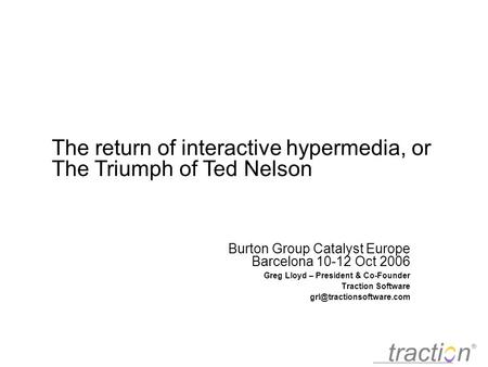 Burton Group Catalyst Europe Barcelona 10-12 Oct 2006 Greg Lloyd – President & Co-Founder Traction Software The return of interactive.