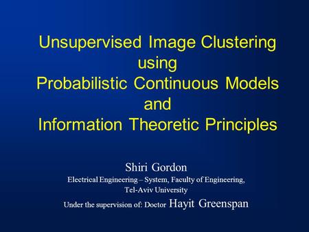 Unsupervised Image Clustering using Probabilistic Continuous Models and Information Theoretic Principles Shiri Gordon Electrical Engineering – System,