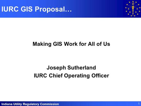 Indiana Utility Regulatory Commission 1 IURC GIS Proposal… Making GIS Work for All of Us Joseph Sutherland IURC Chief Operating Officer.