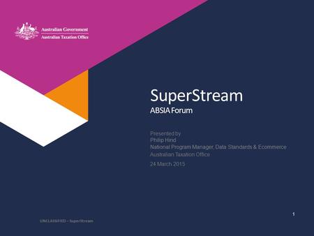 Presented by Australian Taxation Office SuperStream Philip Hind National Program Manager, Data Standards & Ecommerce 24 March 2015 UNCLASSIFIED – SuperStream.