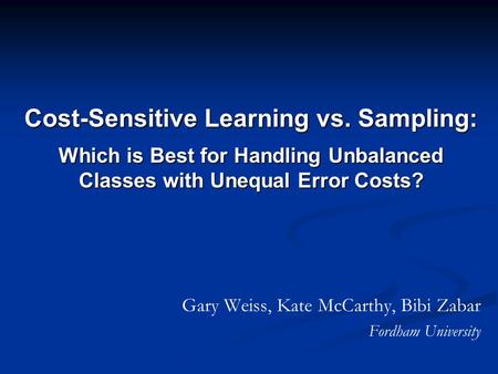 Cost-Sensitive Learning vs. Sampling: Which is Best for Handling Unbalanced Classes with Unequal Error Costs? Gary Weiss, Kate McCarthy, Bibi Zabar Fordham.
