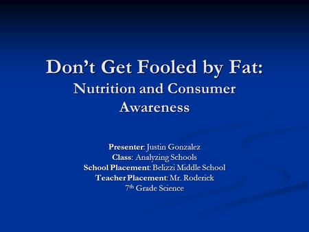 Don’t Get Fooled by Fat: Nutrition and Consumer Awareness Presenter: Justin Gonzalez Class: Analyzing Schools School Placement: Belizzi Middle School Teacher.