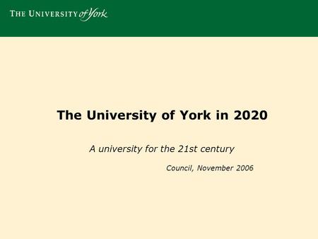 The University of York in 2020 A university for the 21st century Council, November 2006.