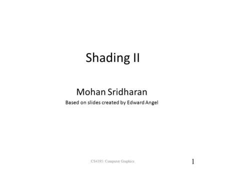 Shading II CS4395: Computer Graphics 1 Mohan Sridharan Based on slides created by Edward Angel.