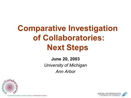 SCHOOL OF INFORMATION. UNIVERSITY OF MICHIGAN Comparative Investigation of Collaboratories: Next Steps June 20, 2003 University of Michigan Ann Arbor.