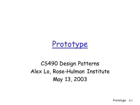 Prototype8-1 Prototype CS490 Design Patterns Alex Lo, Rose-Hulman Institute May 13, 2003.
