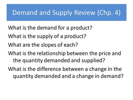 Demand and Supply Review (Chp. 4) What is the demand for a product? What is the supply of a product? What are the slopes of each? What is the relationship.