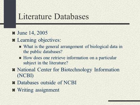 Literature Databases June 14, 2005 Learning objectives: What is the general arrangement of biological data in the public databases? How does one retrieve.