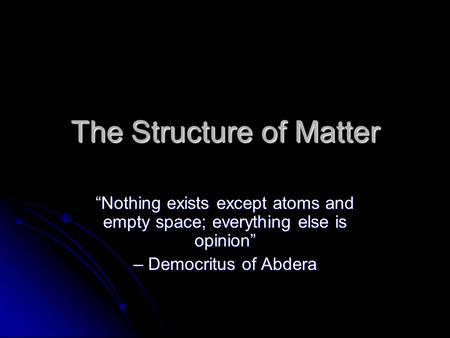 The Structure of Matter “Nothing exists except atoms and empty space; everything else is opinion” – Democritus of Abdera.