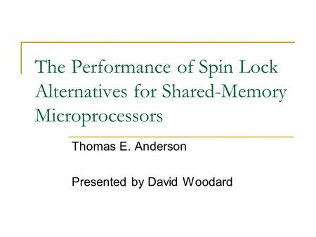 The Performance of Spin Lock Alternatives for Shared-Memory Microprocessors Thomas E. Anderson Presented by David Woodard.
