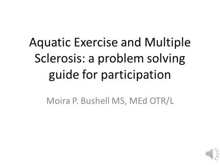 Aquatic Exercise and Multiple Sclerosis: a problem solving guide for participation Moira P. Bushell MS, MEd OTR/L.