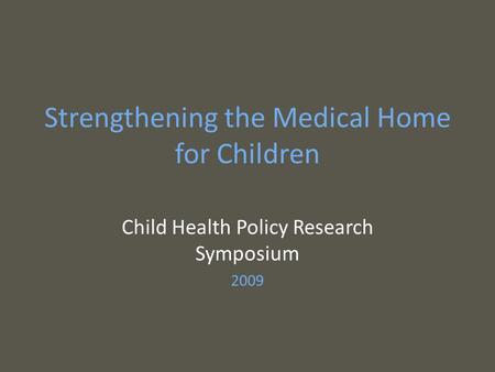 Strengthening the Medical Home for Children Child Health Policy Research Symposium 2009.