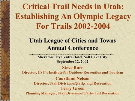 Critical Trail Needs in Utah: Establishing An Olympic Legacy For Trails 2002-2004 Sheraton City Centre Hotel, Salt Lake City September 12, 2002 Steve Burr.