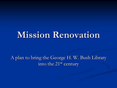Mission Renovation A plan to bring the George H. W. Bush Library into the 21 st century.