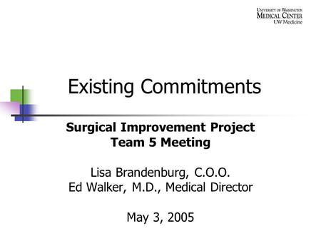 Existing Commitments Surgical Improvement Project Team 5 Meeting Lisa Brandenburg, C.O.O. Ed Walker, M.D., Medical Director May 3, 2005.