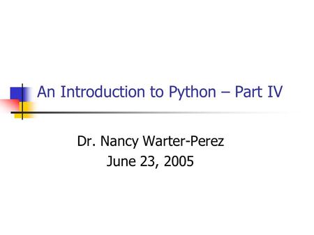 An Introduction to Python – Part IV Dr. Nancy Warter-Perez June 23, 2005.